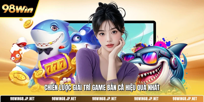 Chiến lược giải trí game bắn cá hiệu quả nhất