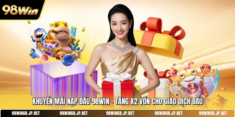Khuyến Mãi Nạp Đầu 98WIN - Tăng X2 Vốn Cho Giao Dịch Đầu