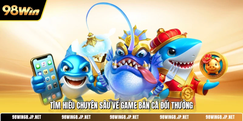Tìm hiểu chuyên sâu về game bắn cá đổi thưởng 